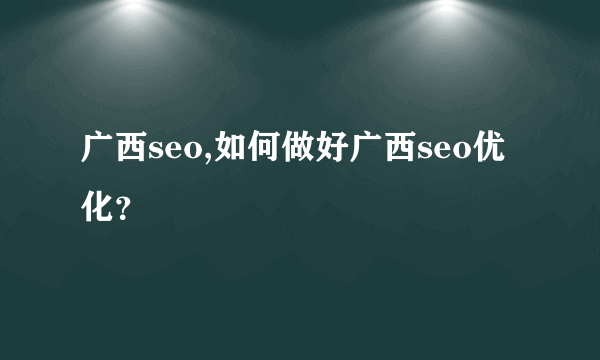 广西seo,如何做好广西seo优化？