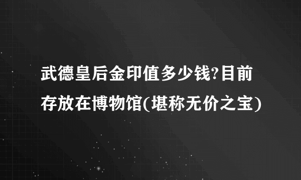 武德皇后金印值多少钱?目前存放在博物馆(堪称无价之宝)