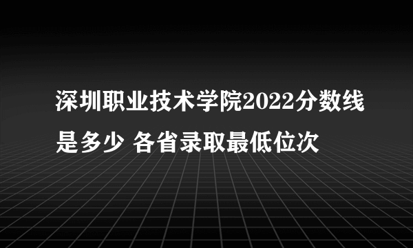 深圳职业技术学院2022分数线是多少 各省录取最低位次