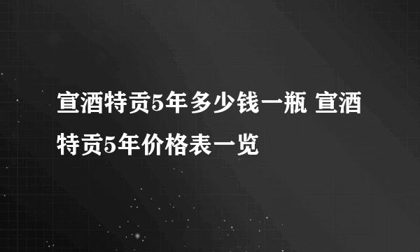 宣酒特贡5年多少钱一瓶 宣酒特贡5年价格表一览