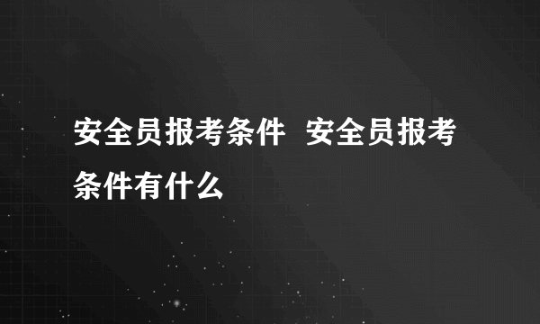 安全员报考条件  安全员报考条件有什么