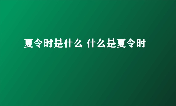 夏令时是什么 什么是夏令时