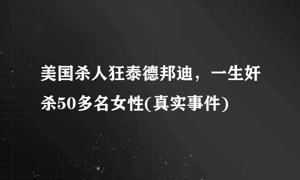 美国杀人狂泰德邦迪，一生奸杀50多名女性(真实事件) 