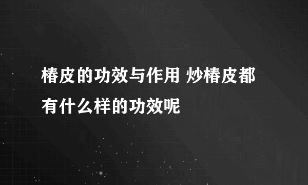 椿皮的功效与作用 炒椿皮都有什么样的功效呢