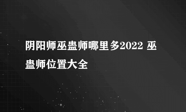 阴阳师巫蛊师哪里多2022 巫蛊师位置大全