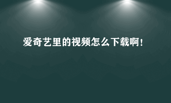 爱奇艺里的视频怎么下载啊！