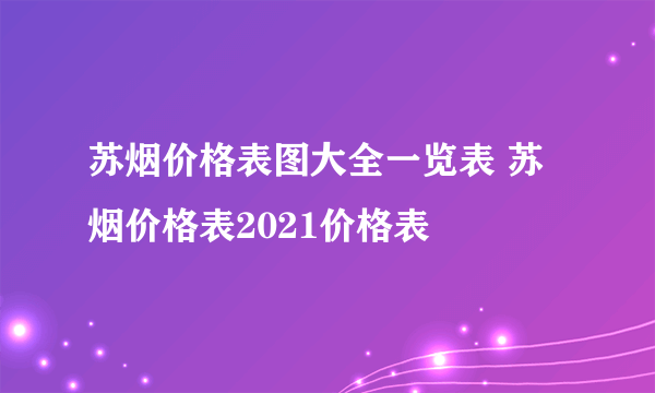 苏烟价格表图大全一览表 苏烟价格表2021价格表