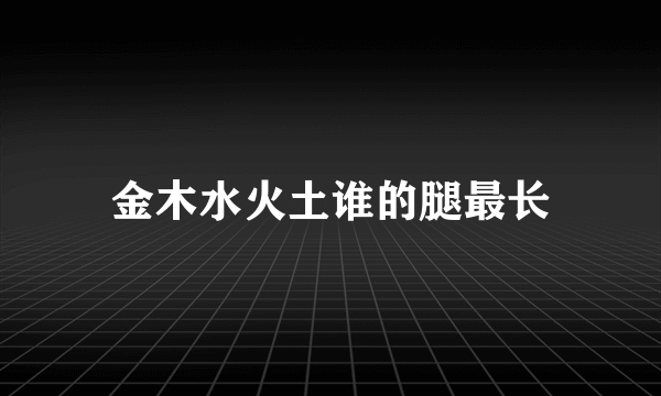 金木水火土谁的腿最长