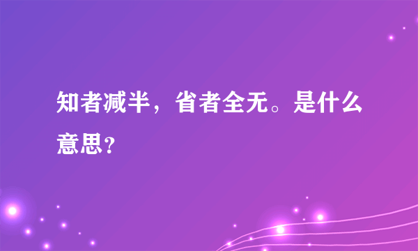 知者减半，省者全无。是什么意思？