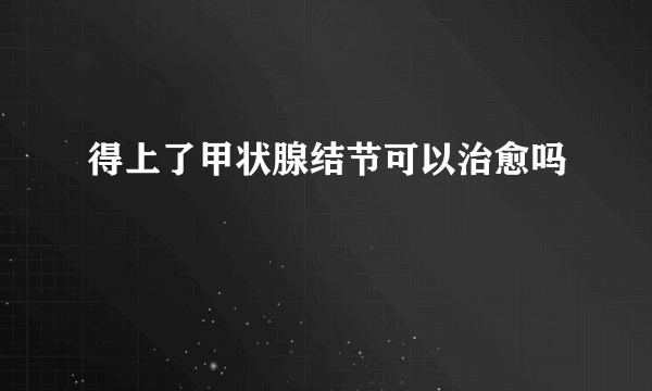 得上了甲状腺结节可以治愈吗