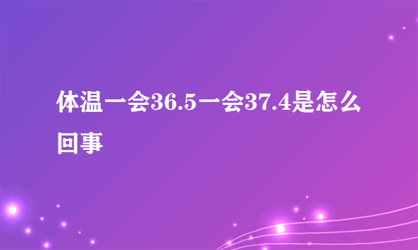 体温一会36.5一会37.4是怎么回事