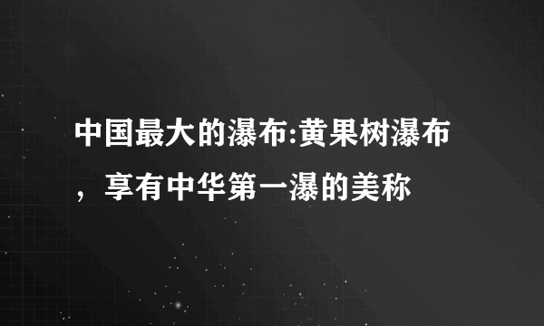 中国最大的瀑布:黄果树瀑布，享有中华第一瀑的美称