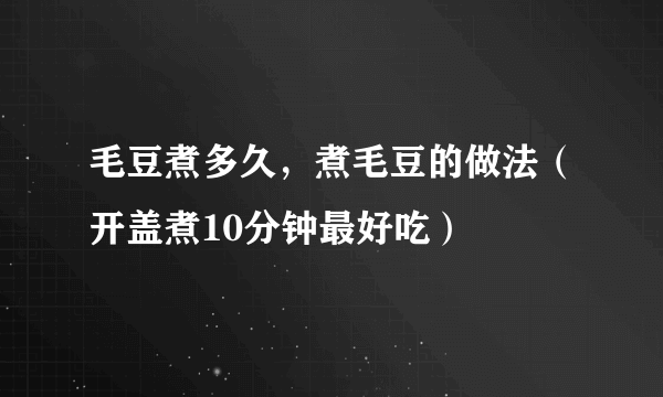 毛豆煮多久，煮毛豆的做法（开盖煮10分钟最好吃）