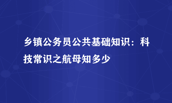 乡镇公务员公共基础知识：科技常识之航母知多少