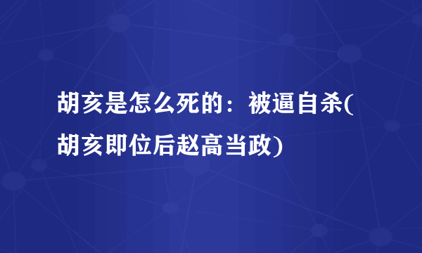 胡亥是怎么死的：被逼自杀(胡亥即位后赵高当政)