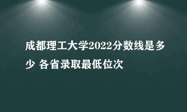 成都理工大学2022分数线是多少 各省录取最低位次