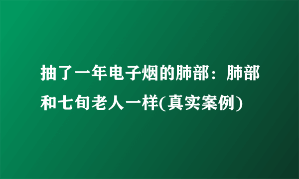 抽了一年电子烟的肺部：肺部和七旬老人一样(真实案例)