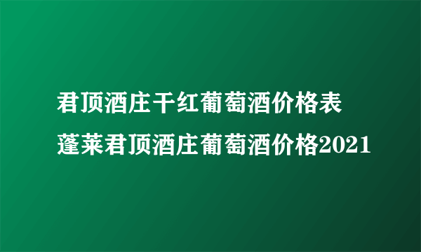 君顶酒庄干红葡萄酒价格表 蓬莱君顶酒庄葡萄酒价格2021