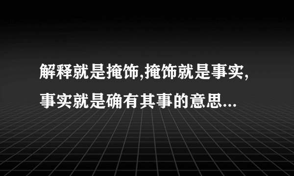 解释就是掩饰,掩饰就是事实,事实就是确有其事的意思是什么?