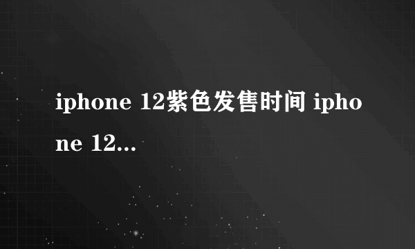 iphone 12紫色发售时间 iphone 12紫色价格