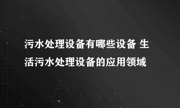 污水处理设备有哪些设备 生活污水处理设备的应用领域