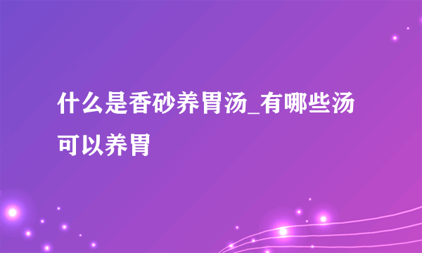 什么是香砂养胃汤_有哪些汤可以养胃