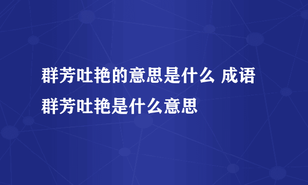 群芳吐艳的意思是什么 成语群芳吐艳是什么意思