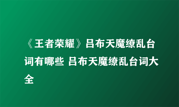 《王者荣耀》吕布天魔缭乱台词有哪些 吕布天魔缭乱台词大全