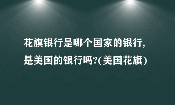 花旗银行是哪个国家的银行,是美国的银行吗?(美国花旗)