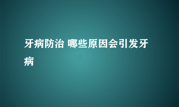 牙病防治 哪些原因会引发牙病