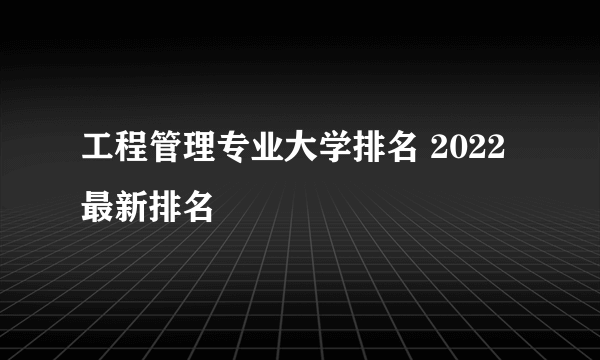 工程管理专业大学排名 2022最新排名