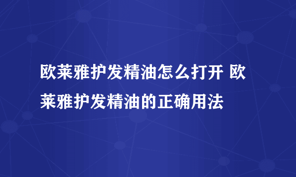 欧莱雅护发精油怎么打开 欧莱雅护发精油的正确用法