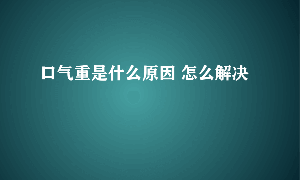 口气重是什么原因 怎么解决