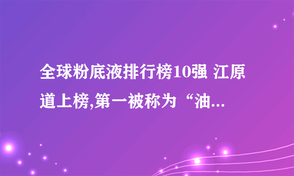 全球粉底液排行榜10强 江原道上榜,第一被称为“油皮亲妈”