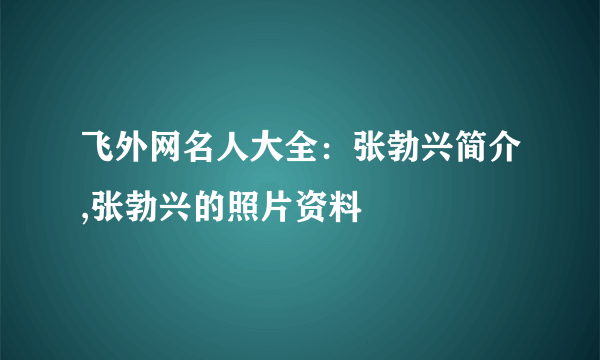 飞外网名人大全：张勃兴简介,张勃兴的照片资料