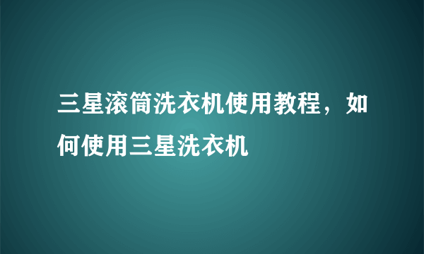 三星滚筒洗衣机使用教程，如何使用三星洗衣机