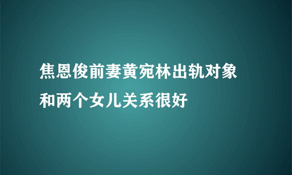 焦恩俊前妻黄宛林出轨对象 和两个女儿关系很好