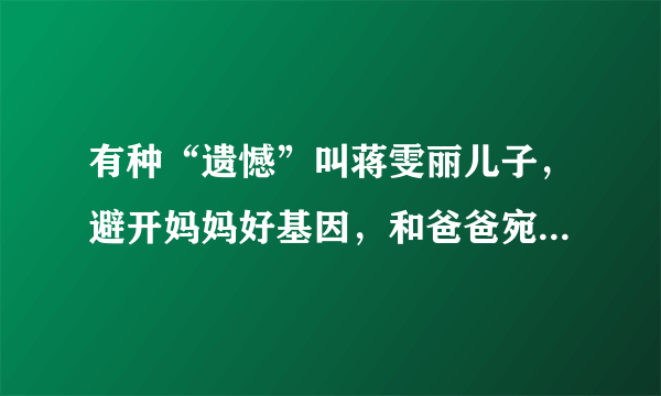 有种“遗憾”叫蒋雯丽儿子，避开妈妈好基因，和爸爸宛若复制粘贴