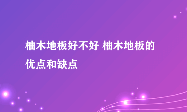 柚木地板好不好 柚木地板的优点和缺点