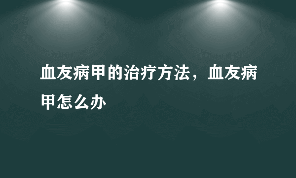 血友病甲的治疗方法，血友病甲怎么办