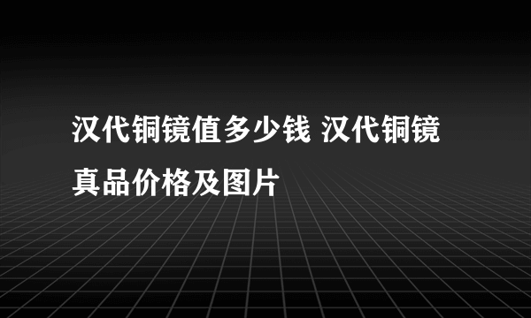 汉代铜镜值多少钱 汉代铜镜真品价格及图片