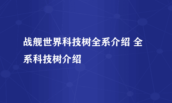 战舰世界科技树全系介绍 全系科技树介绍