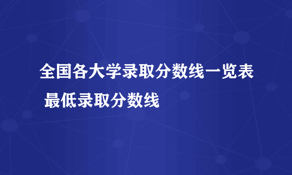 全国各大学录取分数线一览表 最低录取分数线