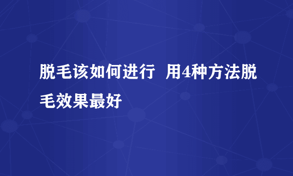 脱毛该如何进行  用4种方法脱毛效果最好