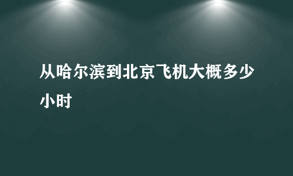 从哈尔滨到北京飞机大概多少小时