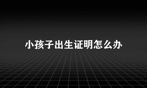 小孩子出生证明怎么办