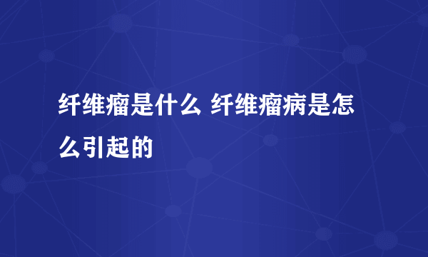 纤维瘤是什么 纤维瘤病是怎么引起的