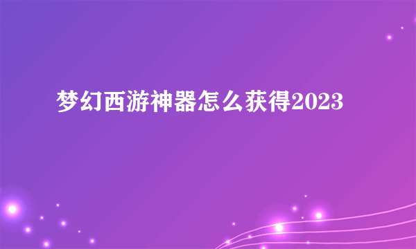 梦幻西游神器怎么获得2023