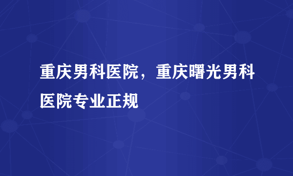 重庆男科医院，重庆曙光男科医院专业正规