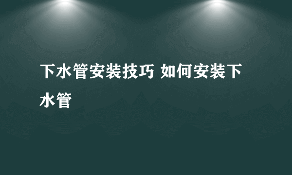 下水管安装技巧 如何安装下水管